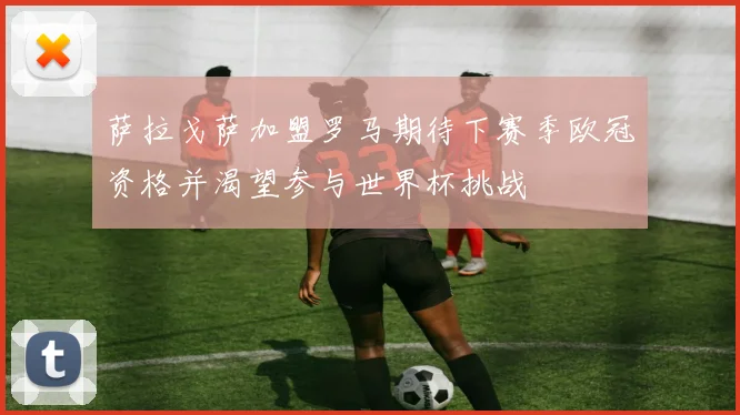 萨拉戈萨加盟罗马期待下赛季欧冠资格并渴望参与世界杯挑战