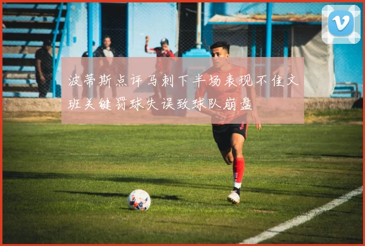 波蒂斯点评马刺下半场表现不佳文班关键罚球失误致球队崩盘