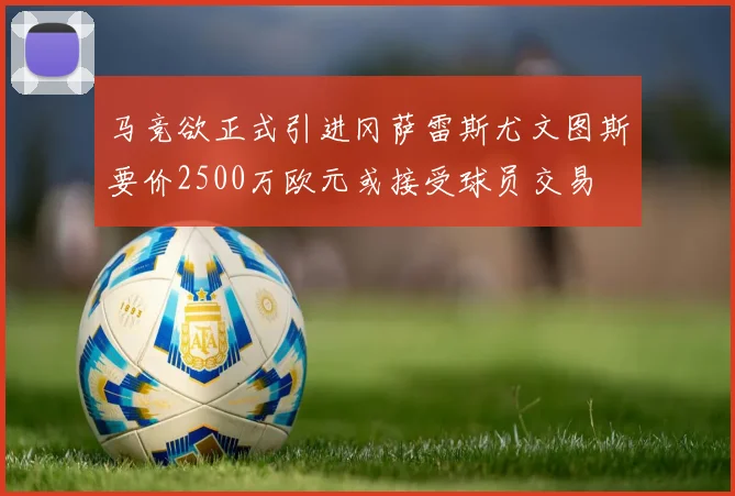 马竞欲正式引进冈萨雷斯尤文图斯要价2500万欧元或接受球员交易