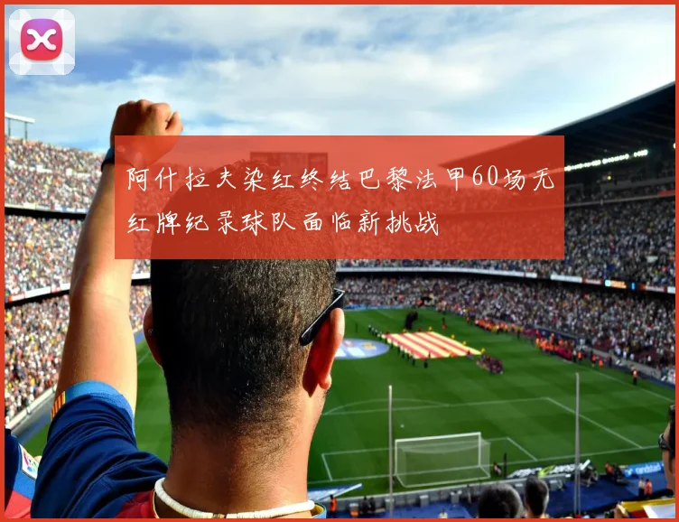 阿什拉夫染红终结巴黎法甲60场无红牌纪录球队面临新挑战