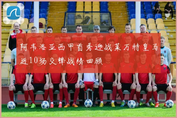 阿韦洛亚西甲首秀迎战莱万特皇马近10场交锋战绩回顾