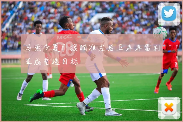马竞今夏引援瞄准左后卫库库雷利亚成首选目标