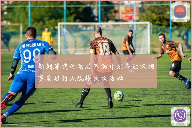 热刺球迷对高层不满计划在西汉姆赛前进行大规模抗议活动