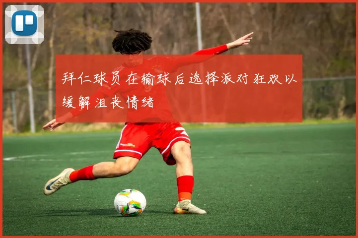 拜仁球员在输球后选择派对狂欢以缓解沮丧情绪