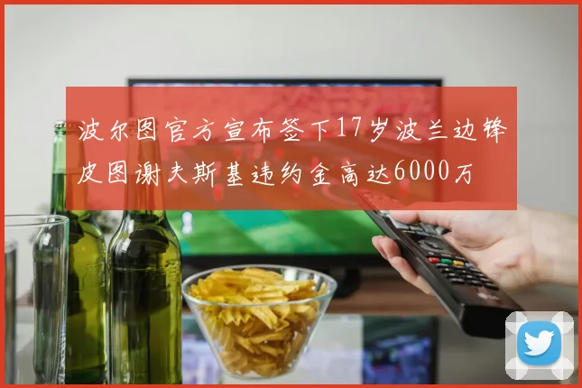 波尔图官方宣布签下17岁波兰边锋皮图谢夫斯基违约金高达6000万