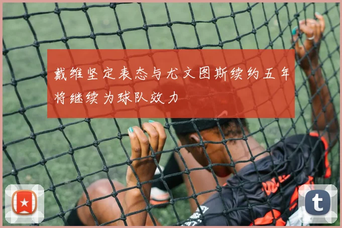 戴维坚定表态与尤文图斯续约五年将继续为球队效力
