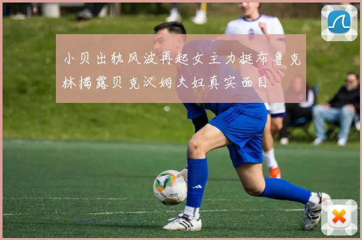 小贝出轨风波再起女主力挺布鲁克林揭露贝克汉姆夫妇真实面目