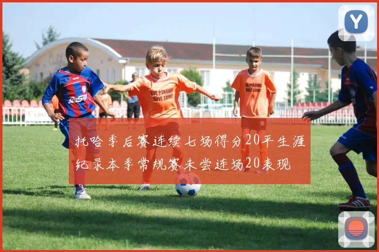 托哈季后赛连续七场得分20平生涯纪录本季常规赛未尝连场20表现