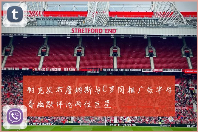 耐克发布詹姆斯与C罗同框广告字母哥幽默评论两位巨星