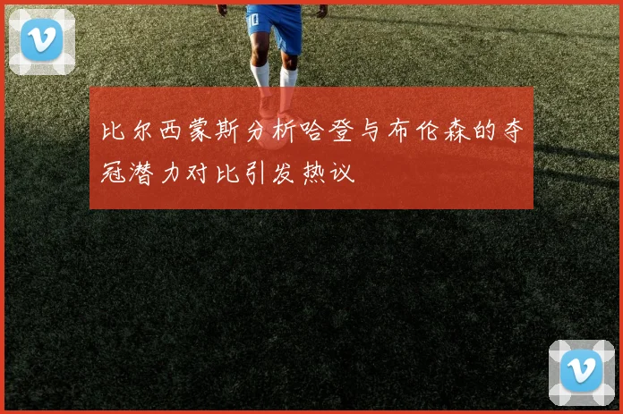 比尔西蒙斯分析哈登与布伦森的夺冠潜力对比引发热议