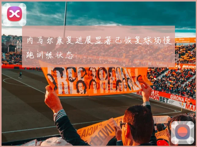 内马尔康复进展显著已恢复球场慢跑训练状态