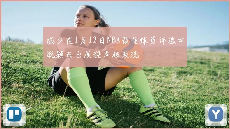 威少在1月12日NBA最佳球员评选中脱颖而出展现卓越表现