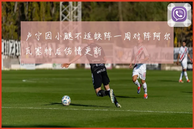 卢宁因小腿不适缺阵一周对阵阿尔瓦塞特后伤情更新