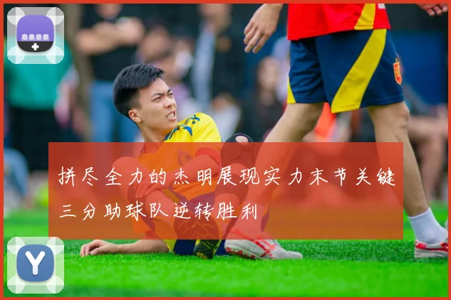 拼尽全力的杰明展现实力末节关键三分助球队逆转胜利