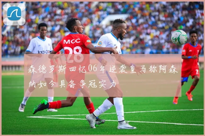 森德罗斯回忆06年逆袭皇马称阿森纳如今具备争冠实力